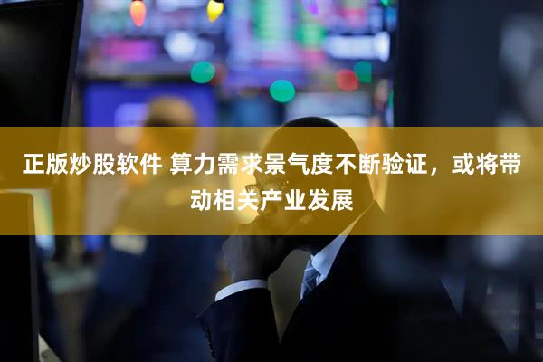 正版炒股软件 算力需求景气度不断验证，或将带动相关产业发展