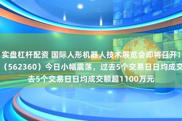 实盘杠杆配资 国际人形机器人技术展览会即将召开！机器人ETF基金（562360）今日小幅震荡，过去5个交易日日均成交额超1100万元