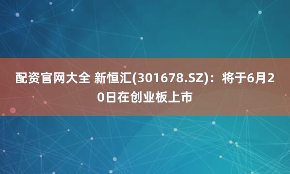 配资官网大全 新恒汇(301678.SZ)：将于6月20日在创业板上市