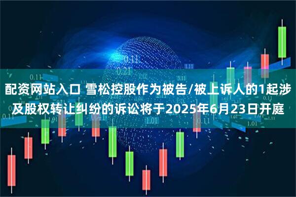 配资网站入口 雪松控股作为被告/被上诉人的1起涉及股权转让纠纷的诉讼将于2025年6月23日开庭