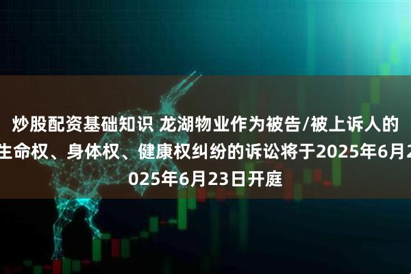 炒股配资基础知识 龙湖物业作为被告/被上诉人的1起涉及生命权、身体权、健康权纠纷的诉讼将于2025年6月23日开庭