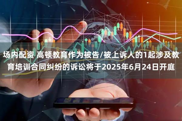 场内配资 高顿教育作为被告/被上诉人的1起涉及教育培训合同纠纷的诉讼将于2025年6月24日开庭