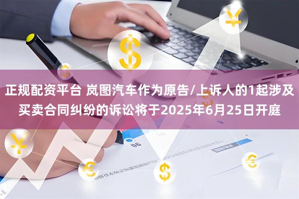 正规配资平台 岚图汽车作为原告/上诉人的1起涉及买卖合同纠纷的诉讼将于2025年6月25日开庭