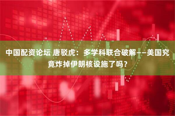中国配资论坛 唐驳虎：多学科联合破解——美国究竟炸掉伊朗核设施了吗？