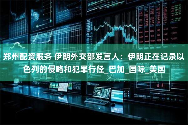 郑州配资服务 伊朗外交部发言人：伊朗正在记录以色列的侵略和犯罪行径_巴加_国际_美国