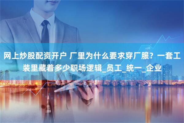 网上炒股配资开户 厂里为什么要求穿厂服？一套工装里藏着多少职场逻辑_员工_统一_企业