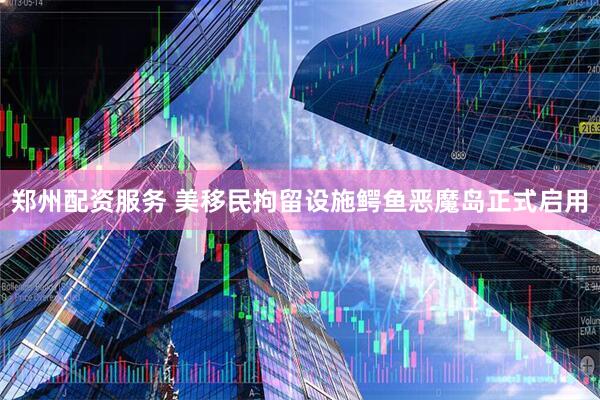郑州配资服务 美移民拘留设施鳄鱼恶魔岛正式启用