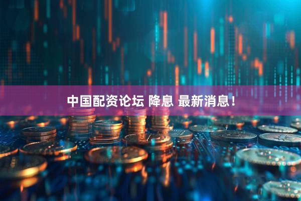 中国配资论坛 降息 最新消息！