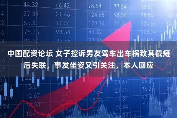 中国配资论坛 女子控诉男友驾车出车祸致其截瘫后失联，事发坐姿又引关注，本人回应