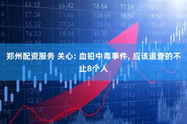 郑州配资服务 关心: 血铅中毒事件, 应该追查的不止8个人