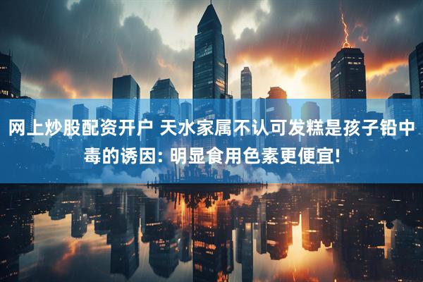 网上炒股配资开户 天水家属不认可发糕是孩子铅中毒的诱因: 明显食用色素更便宜!