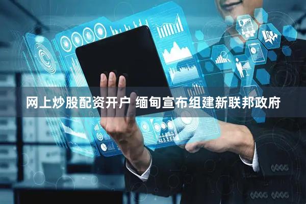 网上炒股配资开户 缅甸宣布组建新联邦政府