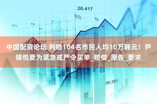 中国配资论坛 判赔104名市民人均10万韩元！尹锡悦要为紧急戒严令买单_赔偿_原告_要求