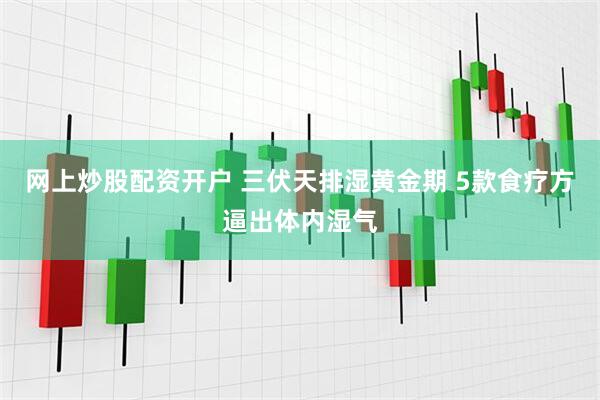 网上炒股配资开户 三伏天排湿黄金期 5款食疗方逼出体内湿气