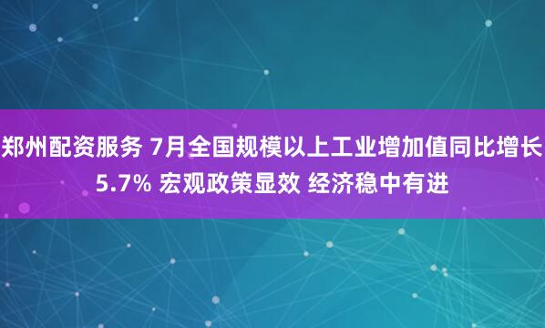 郑州配资服务 7月全国规模以上工业增加值同比增长5.7% 宏观政策显效 经济稳中有进
