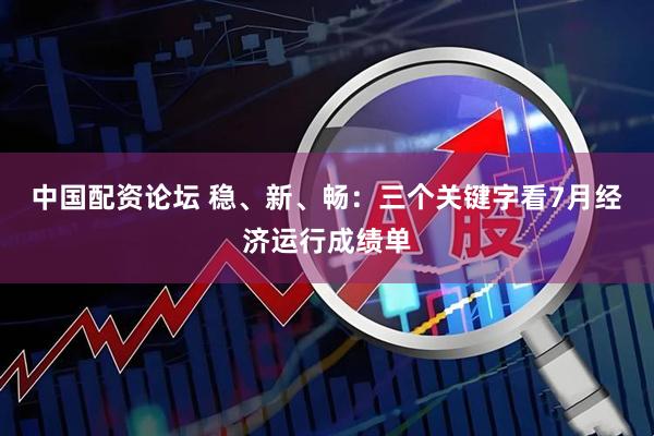 中国配资论坛 稳、新、畅：三个关键字看7月经济运行成绩单