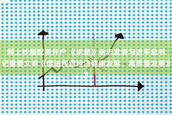 网上炒股配资开户 《求是》杂志发表习近平总书记重要文章《促进民营经济健康发展、高质量发展》