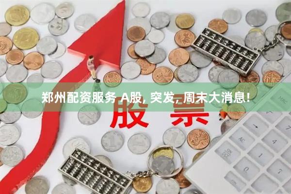 郑州配资服务 A股, 突发, 周末大消息!