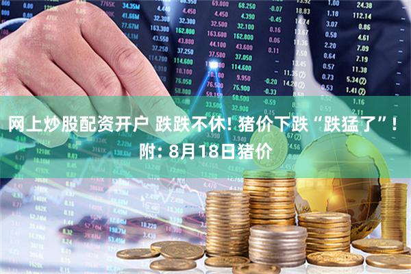 网上炒股配资开户 跌跌不休! 猪价下跌“跌猛了”! 附: 8月18日猪价