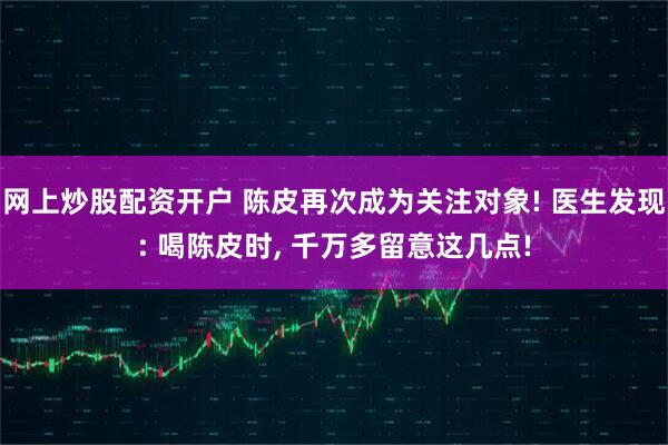 网上炒股配资开户 陈皮再次成为关注对象! 医生发现: 喝陈皮时, 千万多留意这几点!