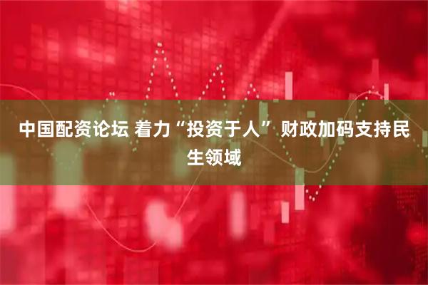 中国配资论坛 着力“投资于人” 财政加码支持民生领域
