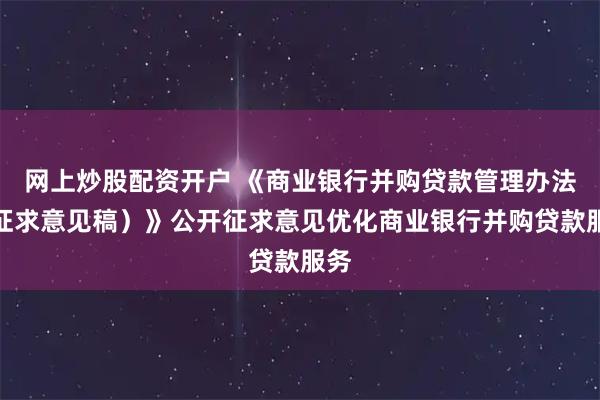 网上炒股配资开户 《商业银行并购贷款管理办法（征求意见稿）》公开征求意见优化商业银行并购贷款服务