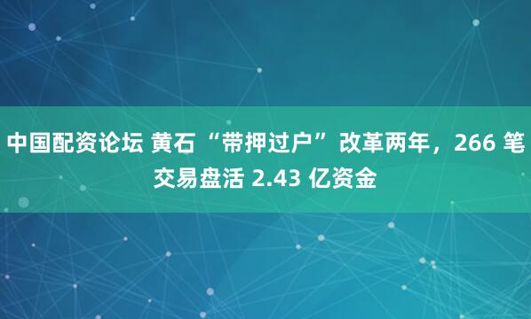 中国配资论坛 黄石 “带押过户” 改革两年，266 笔交易盘活 2.43 亿资金