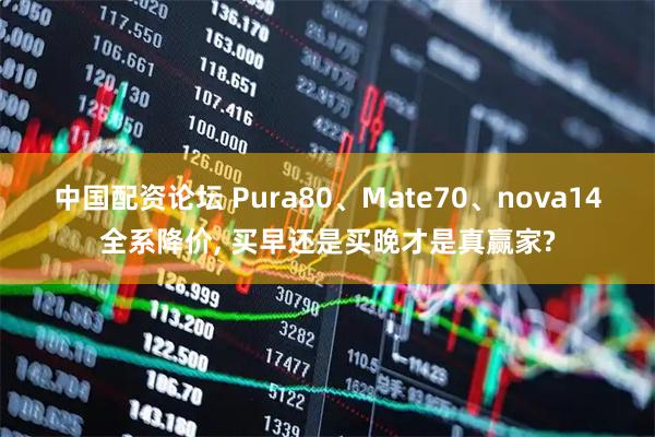 中国配资论坛 Pura80、Mate70、nova14全系降价, 买早还是买晚才是真赢家?