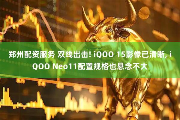 郑州配资服务 双线出击! iQOO 15影像已清晰, iQOO Neo11配置规格也悬念不大