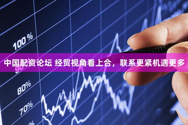 中国配资论坛 经贸视角看上合，联系更紧机遇更多