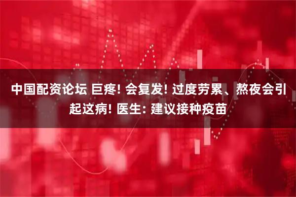 中国配资论坛 巨疼! 会复发! 过度劳累、熬夜会引起这病! 医生: 建议接种疫苗