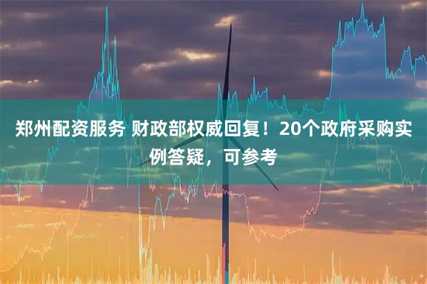 郑州配资服务 财政部权威回复！20个政府采购实例答疑，可参考