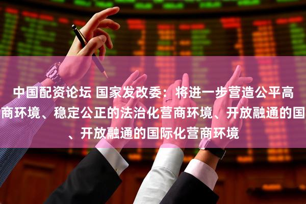 中国配资论坛 国家发改委：将进一步营造公平高效的市场化营商环境、稳定公正的法治化营商环境、开放融通的国际化营商环境