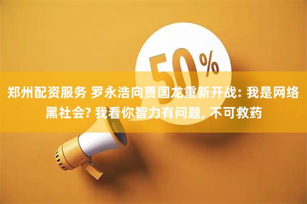 郑州配资服务 罗永浩向贾国龙重新开战: 我是网络黑社会? 我看你智力有问题, 不可救药