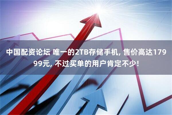 中国配资论坛 唯一的2TB存储手机, 售价高达17999元, 不过买单的用户肯定不少!
