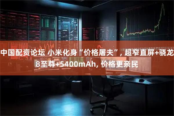 中国配资论坛 小米化身“价格屠夫”, 超窄直屏+骁龙8至尊+5400mAh, 价格更亲民