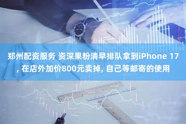 郑州配资服务 资深果粉清早排队拿到iPhone 17, 在店外加价800元卖掉, 自己等邮寄的使用