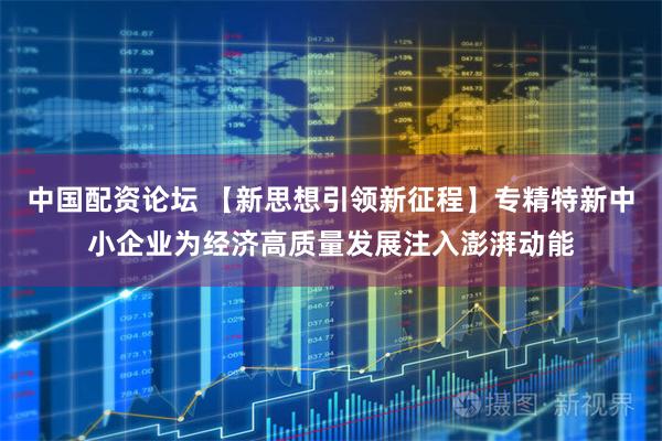 中国配资论坛 【新思想引领新征程】专精特新中小企业为经济高质量发展注入澎湃动能