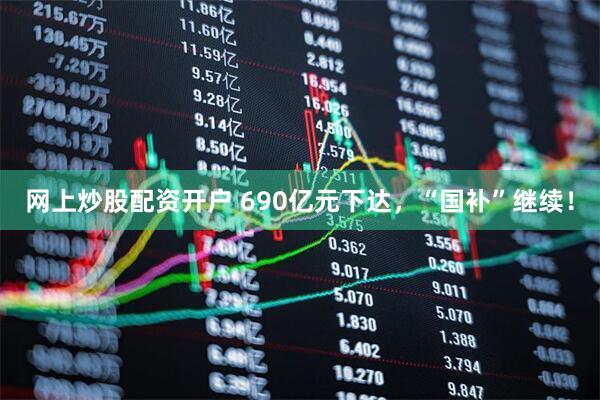 网上炒股配资开户 690亿元下达，“国补”继续！
