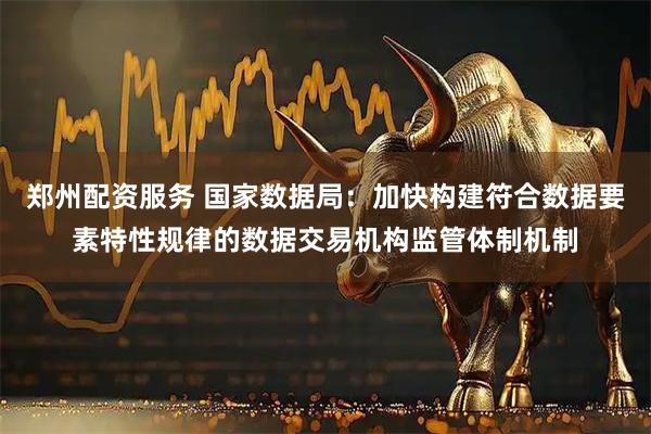 郑州配资服务 国家数据局：加快构建符合数据要素特性规律的数据交易机构监管体制机制