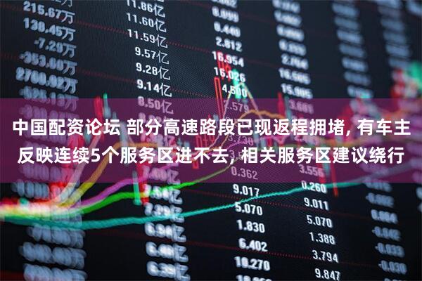 中国配资论坛 部分高速路段已现返程拥堵, 有车主反映连续5个服务区进不去, 相关服务区建议绕行