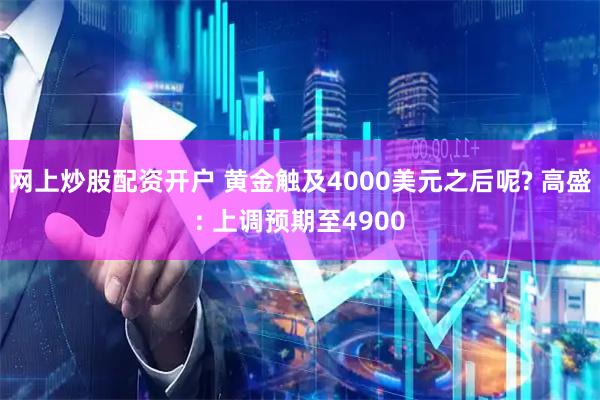 网上炒股配资开户 黄金触及4000美元之后呢? 高盛: 上调预期至4900