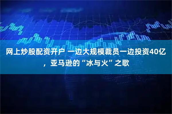 网上炒股配资开户 一边大规模裁员一边投资40亿,亚马逊的“冰与火”之歌