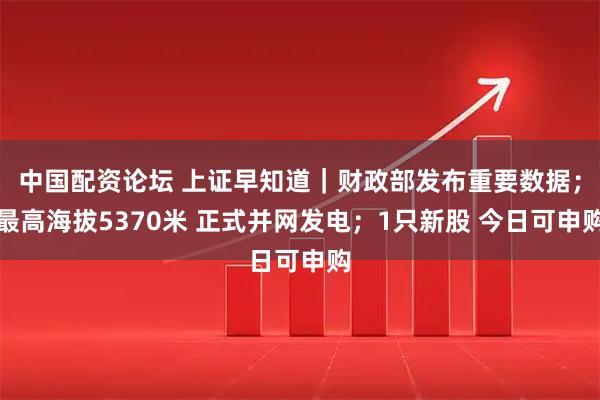 中国配资论坛 上证早知道|财政部发布重要数据;最高海拔5370米 正式并网发电;1只新股 今日可申购