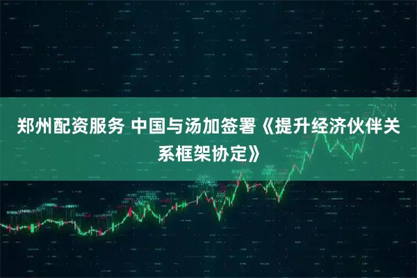 郑州配资服务 中国与汤加签署《提升经济伙伴关系框架协定》