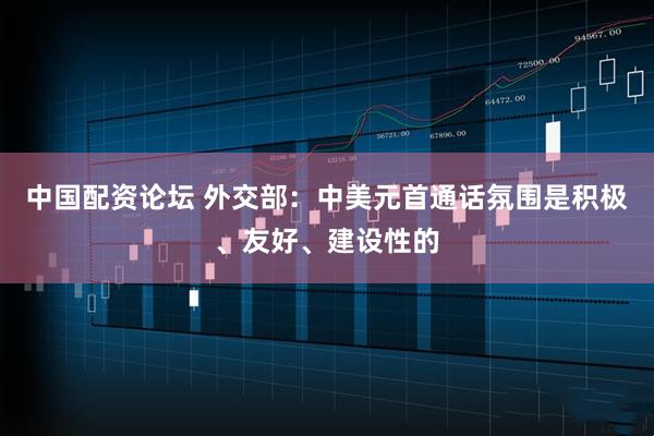 中国配资论坛 外交部：中美元首通话氛围是积极、友好、建设性的