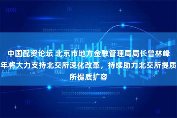 中国配资论坛 北京市地方金融管理局局长曾林峰：明年将大力支持北交所深化改革，持续助力北交所提质扩容