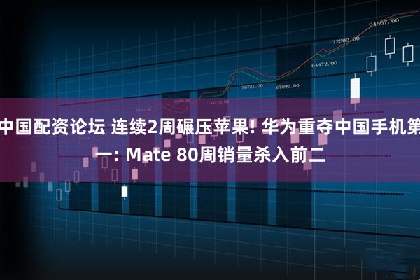 中国配资论坛 连续2周碾压苹果! 华为重夺中国手机第一: Mate 80周销量杀入前二