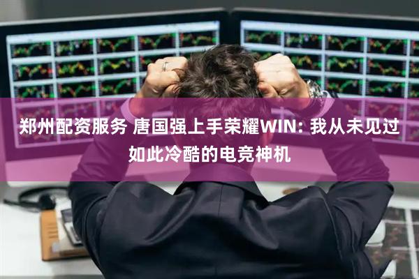 郑州配资服务 唐国强上手荣耀WIN: 我从未见过如此冷酷的电竞神机