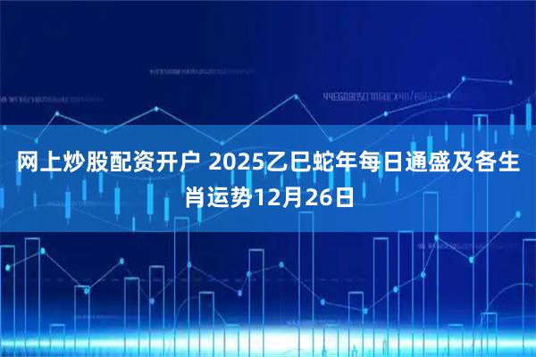 网上炒股配资开户 2025乙巳蛇年每日通盛及各生肖运势12月26日